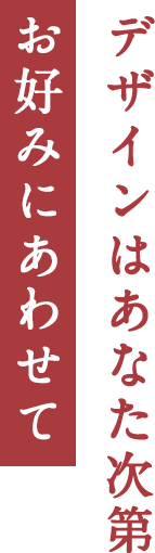 デザインはあなた次第お好みにあわせて