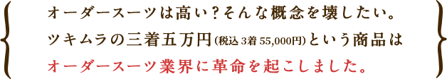 オーダースーツは高い？そんな概念を壊したい。ツキムラの三着五万円（税込3着55,000円）という商品はオーダースーツ業界に革命を起こしました。